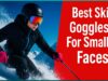 Best Ski Goggles For Small Faces for a Comfortable Fit